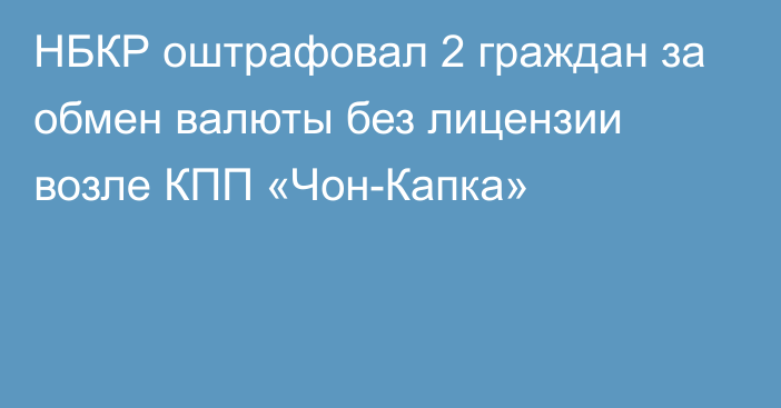 НБКР оштрафовал 2 граждан за обмен валюты без лицензии возле КПП «Чон-Капка»