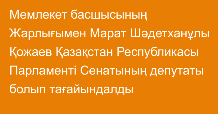 Мемлекет басшысының Жарлығымен Марат Шәдетханұлы Қожаев Қазақстан Республикасы Парламенті Сенатының депутаты болып тағайындалды