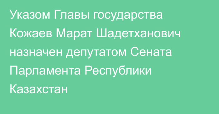 Указом Главы государства Кожаев Марат Шадетханович назначен депутатом Сената Парламента Республики Казахстан