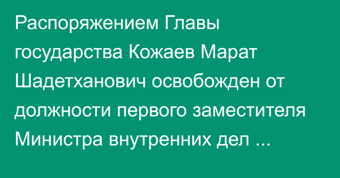 Распоряжением Главы государства Кожаев Марат Шадетханович освобожден от должности первого заместителя Министра внутренних дел Республики Казахстан