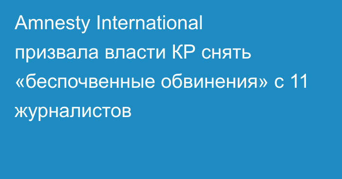 Amnesty International призвала власти КР снять «беспочвенные обвинения» с 11 журналистов