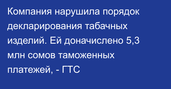 Компания нарушила порядок декларирования табачных изделий. Ей доначислено 5,3 млн сомов таможенных платежей, - ГТС