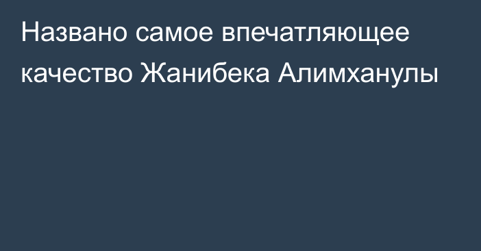 Названо самое впечатляющее качество Жанибека Алимханулы