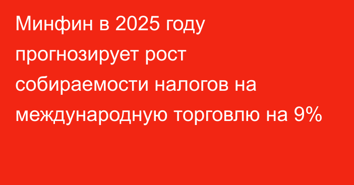 Минфин в 2025 году прогнозирует рост собираемости налогов на международную торговлю на 9%