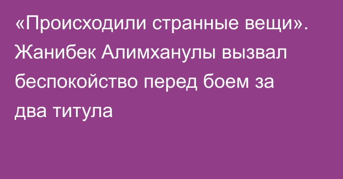 «Происходили странные вещи». Жанибек Алимханулы вызвал беспокойство перед боем за два титула