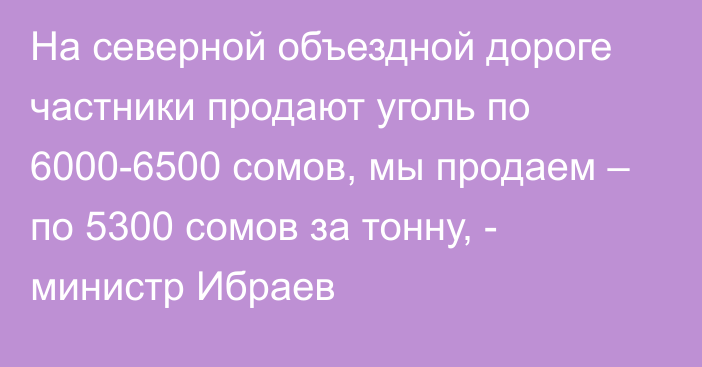 На северной объездной дороге частники продают уголь по 6000-6500 сомов, мы продаем – по 5300 сомов за тонну, - министр Ибраев