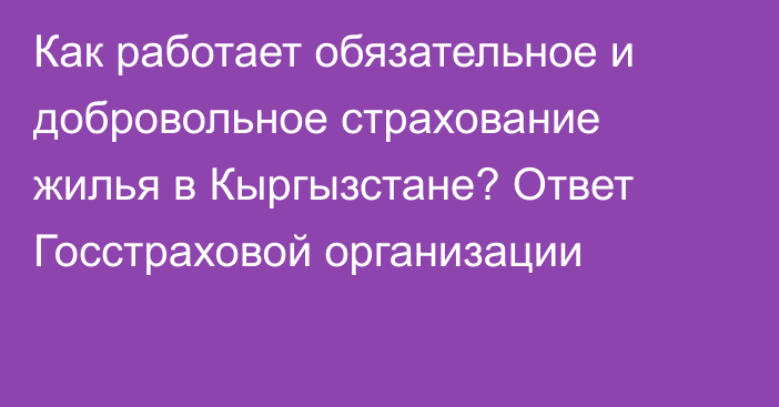 Как работает обязательное и добровольное страхование жилья в Кыргызстане? Ответ Госстраховой организации