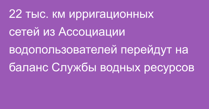 22 тыс. км ирригационных сетей из Ассоциации водопользователей перейдут на баланс Службы водных ресурсов   