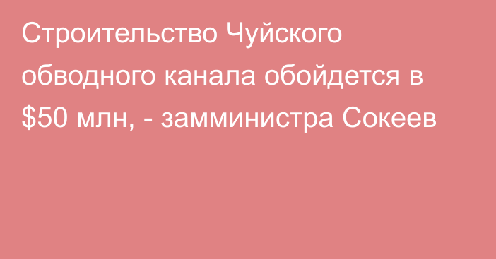 Строительство Чуйского обводного канала обойдется в $50 млн, - замминистра Сокеев