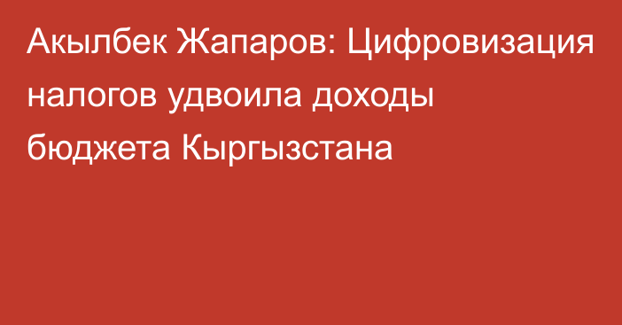 Акылбек Жапаров: Цифровизация налогов удвоила доходы бюджета Кыргызстана