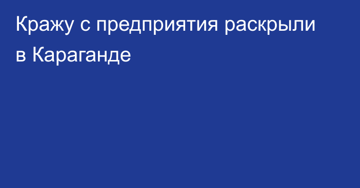 Кражу с предприятия раскрыли в Караганде