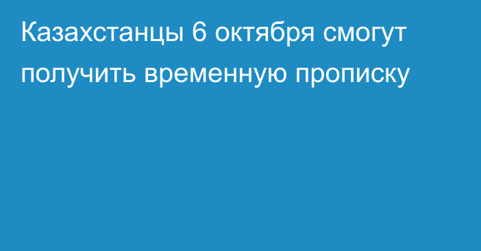 Казахстанцы 6 октября смогут получить временную прописку