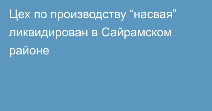 Цех по производству “насвая” ликвидирован в Сайрамском районе