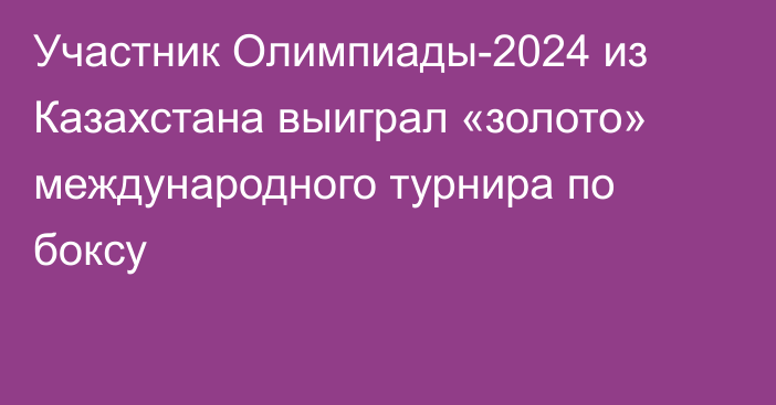 Участник Олимпиады-2024 из Казахстана выиграл «золото» международного турнира по боксу