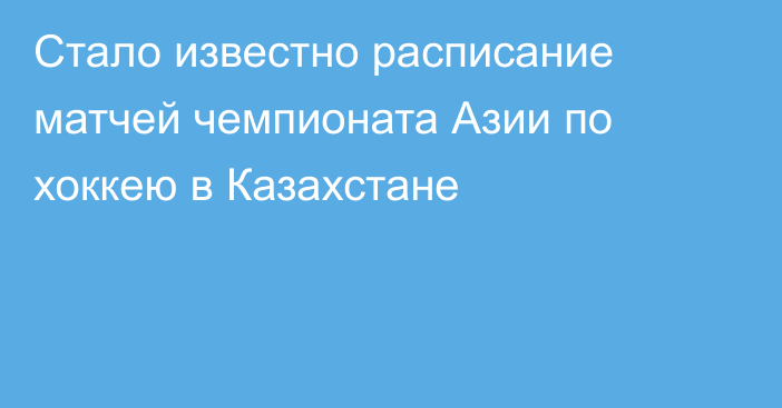 Стало известно расписание матчей чемпионата Азии по хоккею в Казахстане