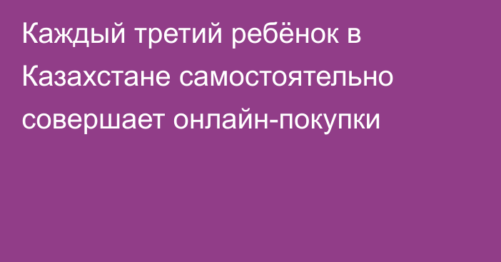 Каждый третий ребёнок в Казахстане самостоятельно совершает онлайн-покупки