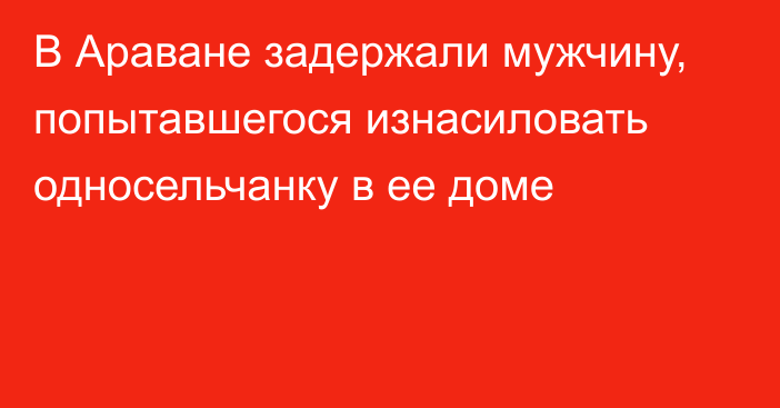 В Араване задержали мужчину, попытавшегося изнасиловать односельчанку в ее доме