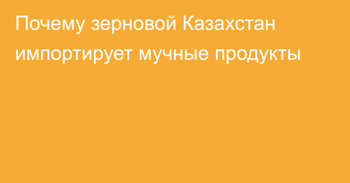 Почему зерновой Казахстан импортирует мучные продукты