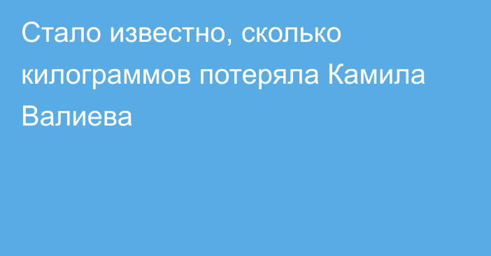 Стало известно, сколько килограммов потеряла Камила Валиева