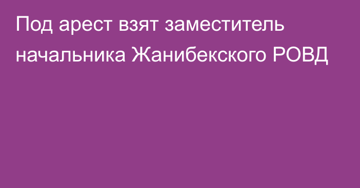 Под арест взят заместитель начальника Жанибекского РОВД