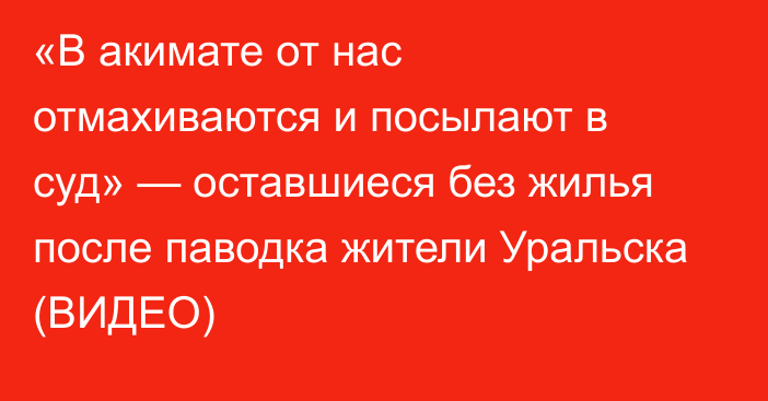 «В акимате от нас отмахиваются и посылают в суд» — оставшиеся без жилья после паводка жители Уральска (ВИДЕО)