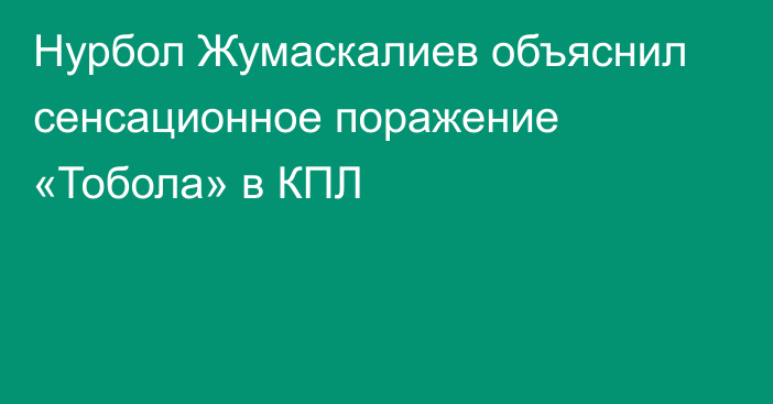 Нурбол Жумаскалиев объяснил сенсационное поражение «Тобола» в КПЛ