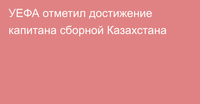 УЕФА отметил достижение капитана сборной Казахстана