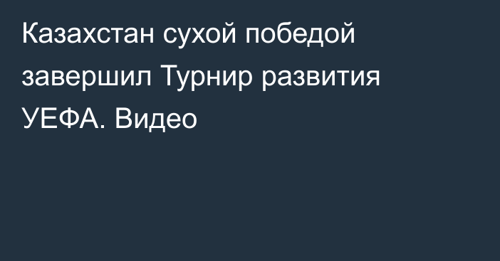 Казахстан сухой победой завершил Турнир развития УЕФА. Видео