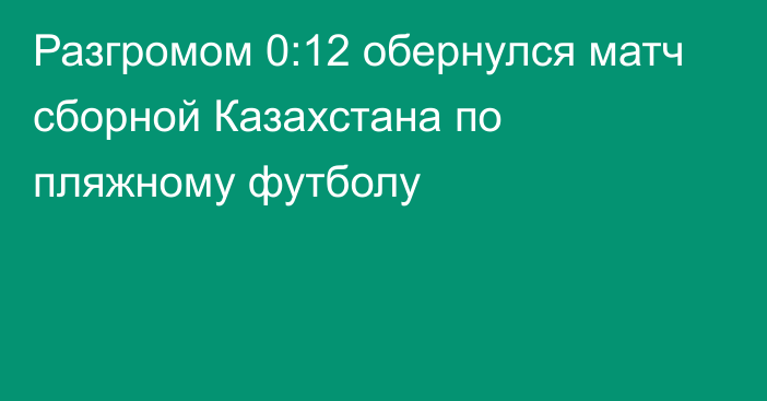 Разгромом 0:12 обернулся матч сборной Казахстана по пляжному футболу