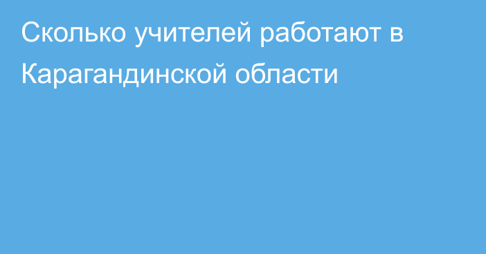 Сколько учителей работают в Карагандинской области