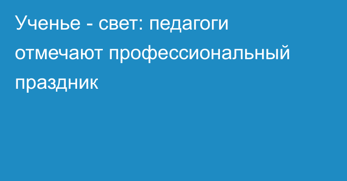 Ученье - свет: педагоги отмечают профессиональный праздник