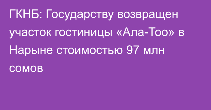 ГКНБ: Государству возвращен участок гостиницы «Ала-Тоо» в Нарыне стоимостью 97 млн сомов