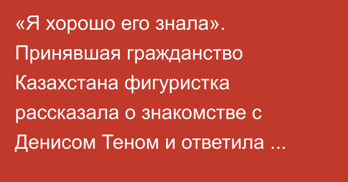 «Я хорошо его знала». Принявшая гражданство Казахстана фигуристка рассказала о знакомстве с Денисом Теном и ответила критикам