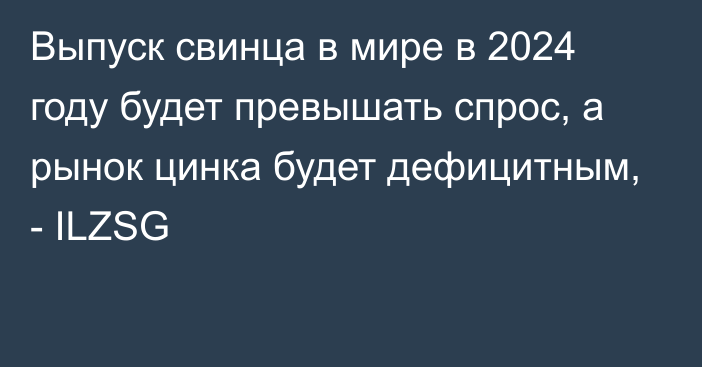 Выпуск свинца в мире в 2024 году будет превышать спрос, а рынок цинка будет дефицитным, - ILZSG