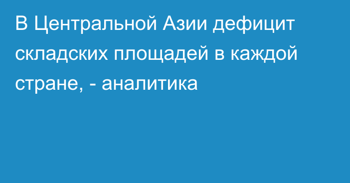 В Центральной Азии дефицит складских площадей в каждой стране, - аналитика