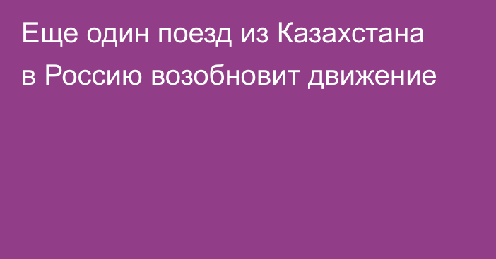 Еще один поезд из Казахстана в Россию возобновит движение