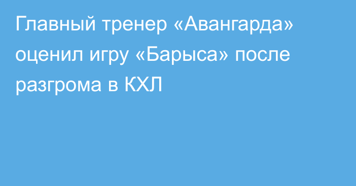 Главный тренер «Авангарда» оценил игру «Барыса» после разгрома в КХЛ