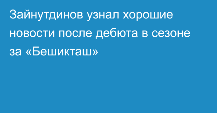 Зайнутдинов узнал хорошие новости после дебюта в сезоне за «Бешикташ»