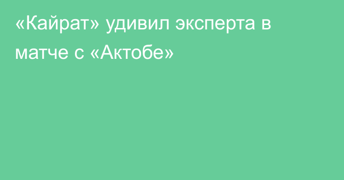 «Кайрат» удивил эксперта в матче с «Актобе»