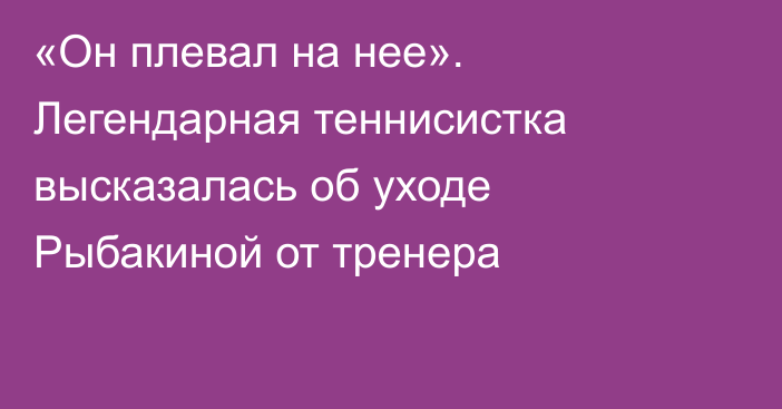 «Он плевал на нее». Легендарная теннисистка высказалась об уходе Рыбакиной от тренера