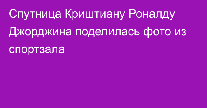 Спутница Криштиану Роналду Джорджина поделилась фото из спортзала