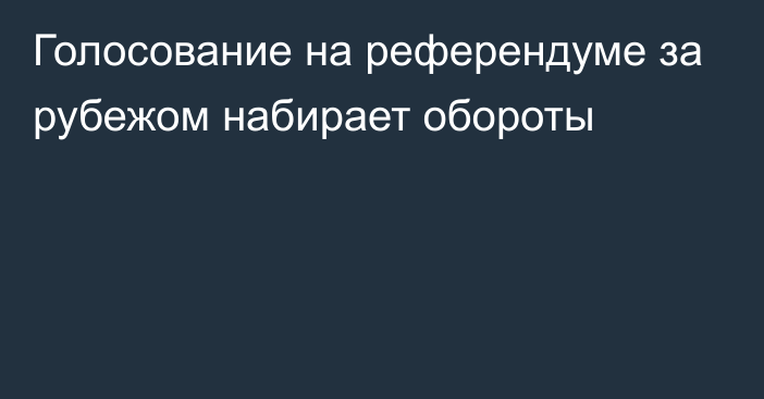 Голосование на референдуме за рубежом набирает обороты