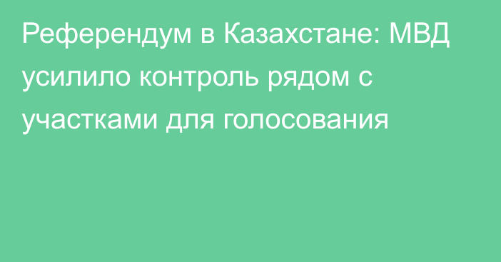 Референдум в Казахстане: МВД усилило контроль рядом с участками для голосования