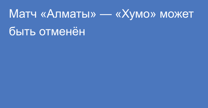 Матч «Алматы» — «Хумо» может быть отменён