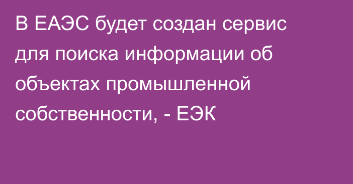 В ЕАЭС будет создан сервис для поиска информации об объектах промышленной собственности, - ЕЭК