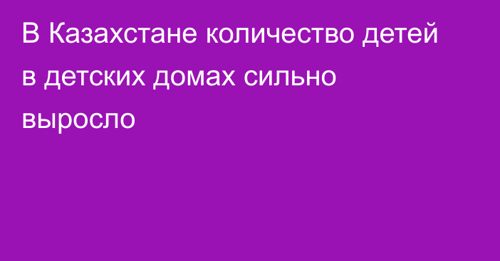 В Казахстане количество детей в детских домах сильно выросло