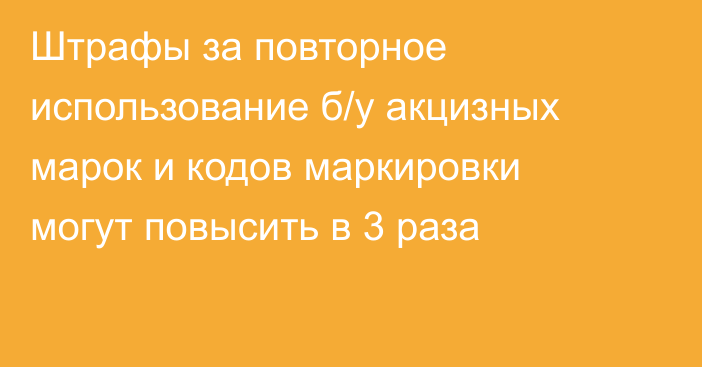 Штрафы за повторное использование б/у акцизных марок и кодов маркировки могут повысить в 3 раза