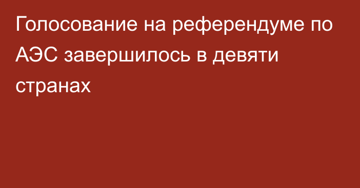 Голосование на референдуме по АЭС завершилось в девяти странах