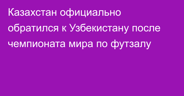 Казахстан официально обратился к Узбекистану после чемпионата мира по футзалу