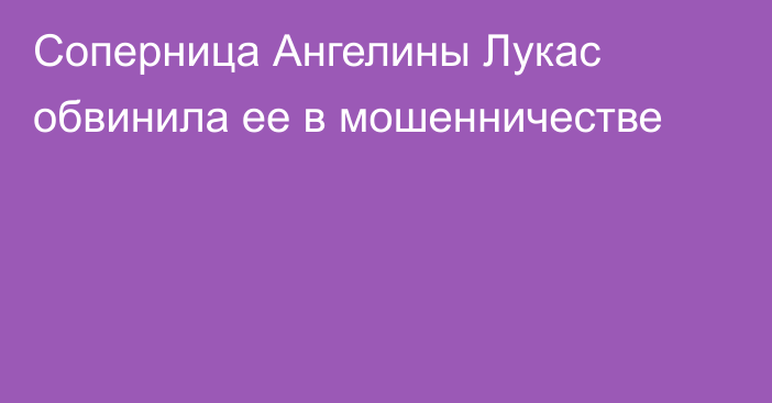 Соперница Ангелины Лукас обвинила ее в мошенничестве